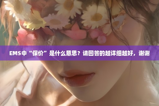 EMS中“保价”是什么意思？请回答的越详细越好，谢谢
