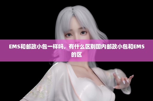 EMS和邮政小包一样吗，有什么区别国内邮政小包和EMS的区