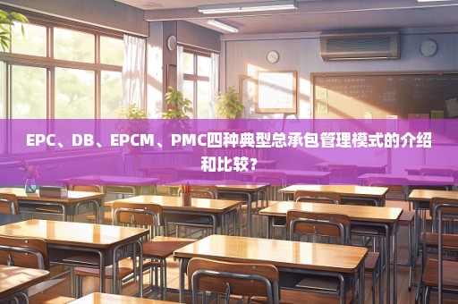 EPC、DB、EPCM、PMC四种典型总承包管理模式的介绍和比较？