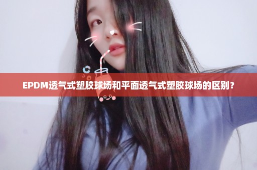 EPDM透气式塑胶球场和平面透气式塑胶球场的区别？