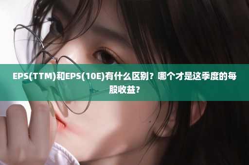 EPS(TTM)和EPS(10E)有什么区别？哪个才是这季度的每股收益？