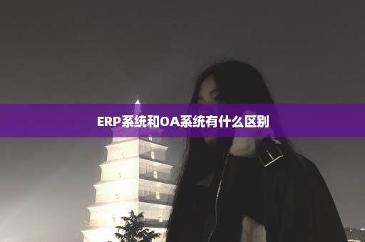 ERP系统和OA系统有什么区别