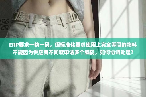ERP要求一物一码，但标准化要求使用上完全等同的物料不能因为供应商不同就申请多个编码，如何协调处理？