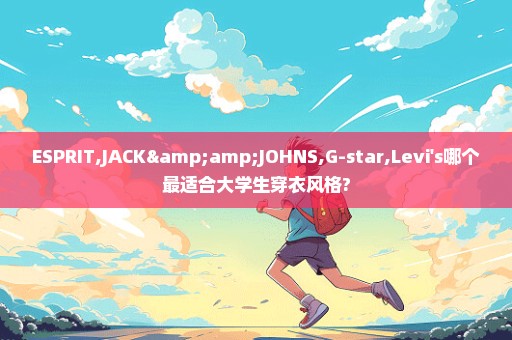 ESPRIT,JACK&JOHNS,G-star,Levi's哪个最适合大学生穿衣风格?