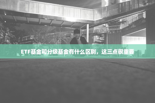 ETF基金和分级基金有什么区别，这三点很重要