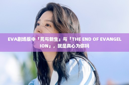 EVA剧场版中「死与新生」与「THE END OF EVANGELION」，就是真心为你吗