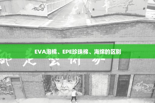 EVA泡棉、EPE珍珠棉、海绵的区别