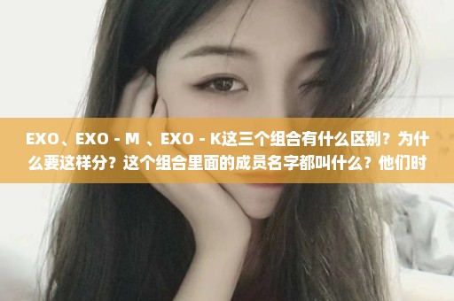 EXO、EXO－M 、EXO－K这三个组合有什么区别？为什么要这样分？这个组合里面的成员名字都叫什么？他们时...