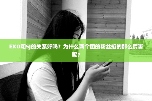 EXO和SJ的关系好吗？为什么两个团的粉丝掐的那么厉害呢？