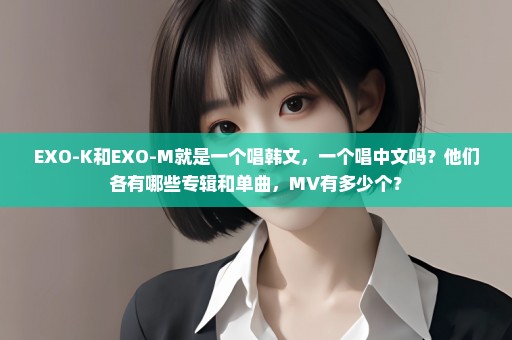 EXO-K和EXO-M就是一个唱韩文，一个唱中文吗？他们各有哪些专辑和单曲，MV有多少个？