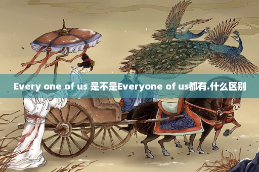 Every one of us 是不是Everyone of us都有.什么区别