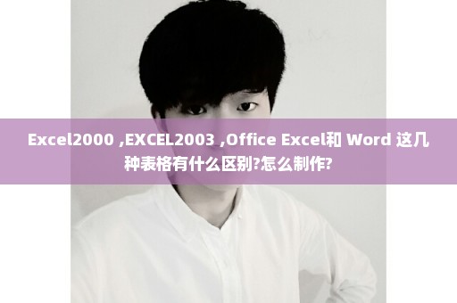 Excel2000 ,EXCEL2003 ,Office Excel和 Word 这几种表格有什么区别?怎么制作?