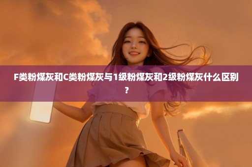 F类粉煤灰和C类粉煤灰与1级粉煤灰和2级粉煤灰什么区别？