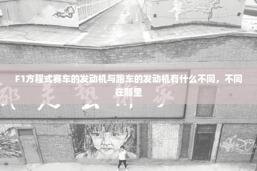 F1方程式赛车的发动机与跑车的发动机有什么不同，不同在那里