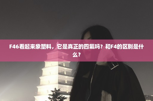 F46看起来象塑料，它是真正的四氟吗？和F4的区别是什么？