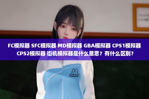 FC模拟器 SFC模拟器 MD模拟器 GBA模拟器 CPS1模拟器 CPS2模拟器 街机模拟器是什么意思？有什么区别？
