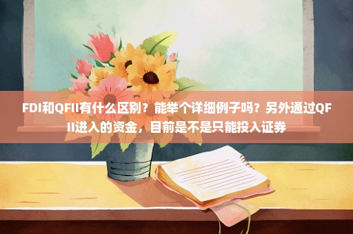 FDI和QFII有什么区别？能举个详细例子吗？另外通过QFII进入的资金，目前是不是只能投入证券