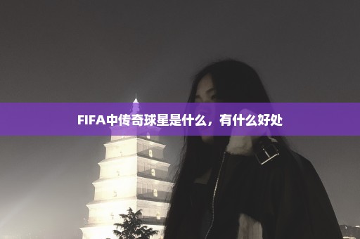 FIFA中传奇球星是什么，有什么好处