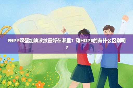 FRPP双壁加筋波纹管好在哪里？和HDPE的有什么区别呢？