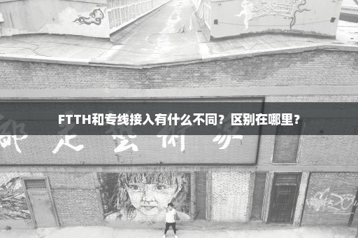 FTTH和专线接入有什么不同？区别在哪里？