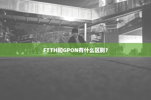 FTTH和GPON有什么区别？