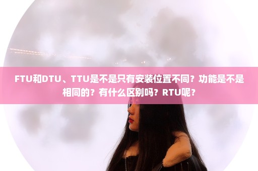 FTU和DTU、TTU是不是只有安装位置不同？功能是不是相同的？有什么区别吗？RTU呢？