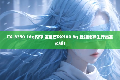 FX-8350 16g内存 蓝宝石RX580 8g 玩绝地求生开高怎么样？