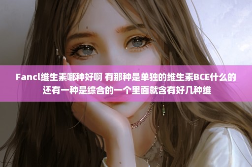 Fancl维生素哪种好啊 有那种是单独的维生素BCE什么的 还有一种是综合的一个里面就含有好几种维