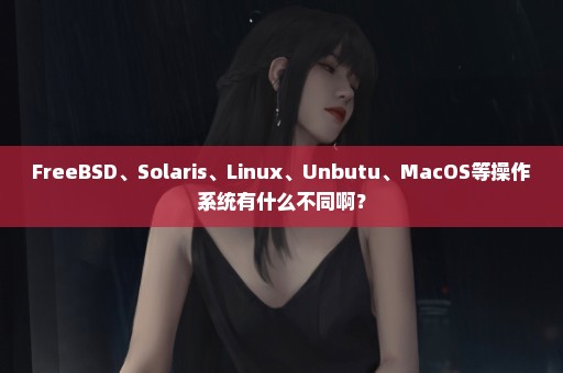 FreeBSD、Solaris、Linux、Unbutu、MacOS等操作系统有什么不同啊？