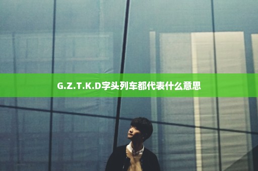 G.Z.T.K.D字头列车都代表什么意思