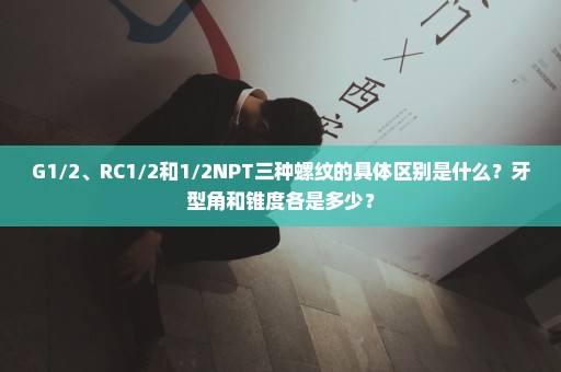 G1/2、RC1/2和1/2NPT三种螺纹的具体区别是什么？牙型角和锥度各是多少？