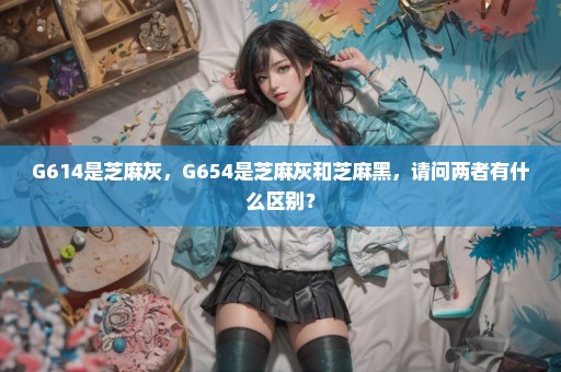 G614是芝麻灰，G654是芝麻灰和芝麻黑，请问两者有什么区别？
