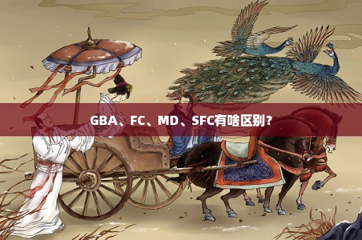 GBA、FC、MD、SFC有啥区别？
