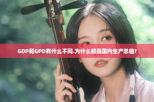 GDP和GPD有什么不同.为什么都是国内生产总值?