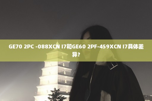 GE70 2PC -088XCN I7和GE60 2PF-459XCN I7具体差异？
