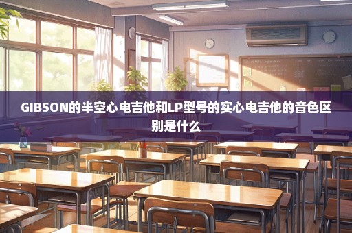 GIBSON的半空心电吉他和LP型号的实心电吉他的音色区别是什么