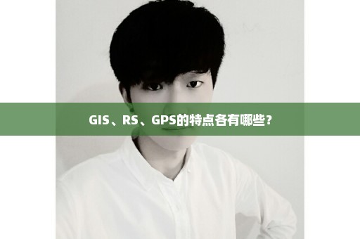 GIS、RS、GPS的特点各有哪些？