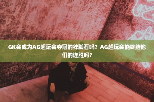 GK会成为AG超玩会夺冠的绊脚石吗？AG超玩会能终结他们的连胜吗？