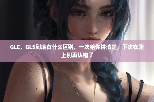 GLE，GLS到底有什么区别，一次给你讲清楚，下次在路上别再认错了