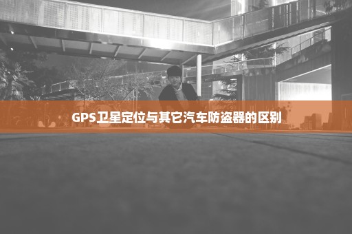 GPS卫星定位与其它汽车防盗器的区别