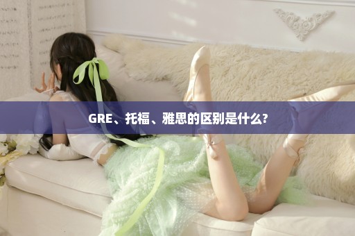 GRE、托福、雅思的区别是什么?