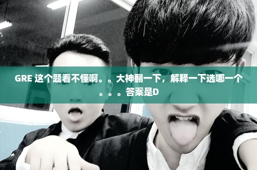 GRE 这个题看不懂啊。。大神翻一下，解释一下选哪一个。。。答案是D