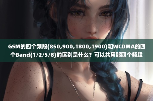 GSM的四个频段(850,900,1800,1900)和WCDMA的四个Band(1/2/5/8)的区别是什么？可以共用那四个频段吗？