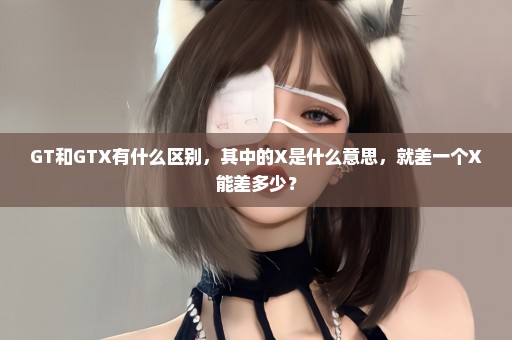 GT和GTX有什么区别，其中的X是什么意思，就差一个X能差多少？