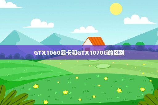 GTX1060显卡和GTX1070ti的区别