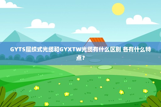 GYTS层绞式光缆和GYXTW光缆有什么区别 各有什么特点？