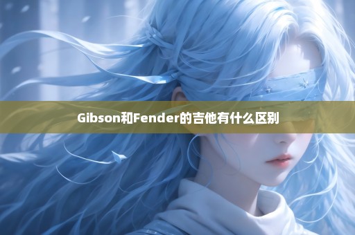 Gibson和Fender的吉他有什么区别