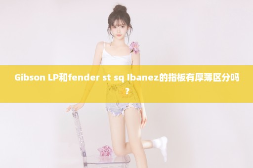 Gibson LP和fender st sq Ibanez的指板有厚薄区分吗？