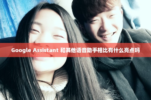 Google Assistant 和其他语音助手相比有什么亮点吗