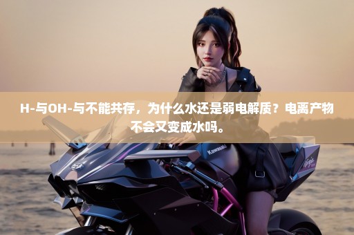 H-与OH-与不能共存，为什么水还是弱电解质？电离产物不会又变成水吗。